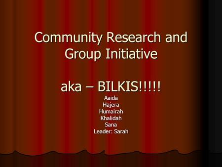 Community Research and Group Initiative aka – BILKIS!!!!! AaidaHajeraHumairahKhalidahSana Leader: Sarah.