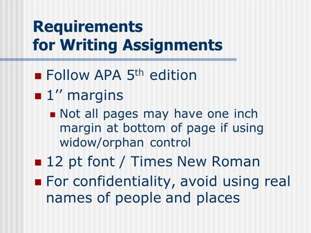 Requirements for Writing Assignments Follow APA 5 th edition 1’’ margins Not all pages may have one inch margin at bottom of page if using widow/orphan.