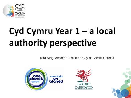 Cyd Cymru Year 1 – a local authority perspective Tara King, Assistant Director, City of Cardiff Council.