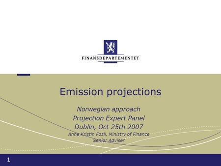 1 Emission projections Norwegian approach Projection Expert Panel Dublin, Oct 25th 2007 Anne Kristin Fosli, Ministry of Finance Senior Adviser.