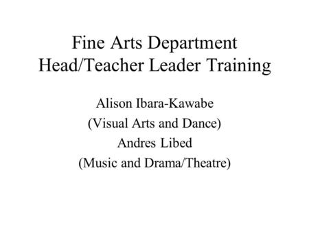 Fine Arts Department Head/Teacher Leader Training Alison Ibara-Kawabe (Visual Arts and Dance) Andres Libed (Music and Drama/Theatre)
