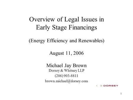1 Overview of Legal Issues in Early Stage Financings (Energy Efficiency and Renewables) August 11, 2006 Michael Jay Brown Dorsey & Whitney LLP (206) 903-8811.