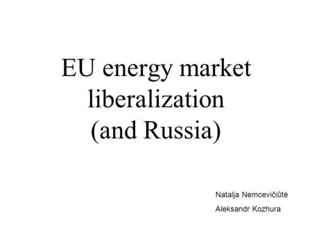 EU energy market liberalization (and Russia) Natalja Nemcevičiūtė Aleksandr Kozhura.