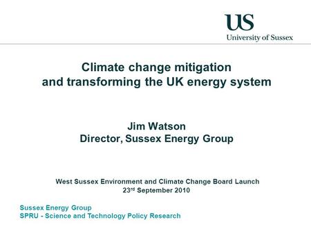 Sussex Energy Group SPRU - Science and Technology Policy Research Climate change mitigation and transforming the UK energy system Jim Watson Director,