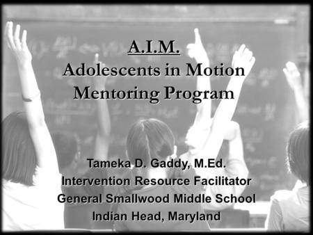 A.I.M. Adolescents in Motion Mentoring Program Tameka D. Gaddy, M.Ed. Intervention Resource Facilitator General Smallwood Middle School Indian Head, Maryland.
