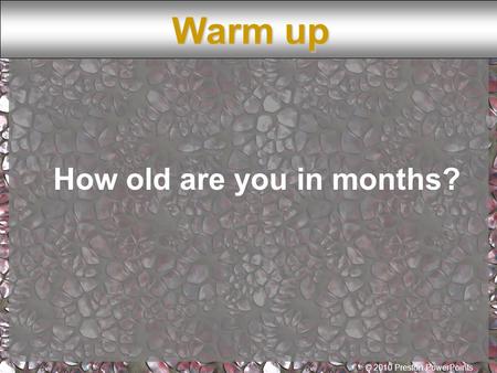 © 2010 Preston PowerPoints How old are you in months? Warm up.