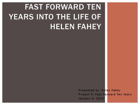 Presented by: Helen Fahey Project 9: Fast Forward Ten Years January 6, 2012 FAST FORWARD TEN YEARS INTO THE LIFE OF HELEN FAHEY.