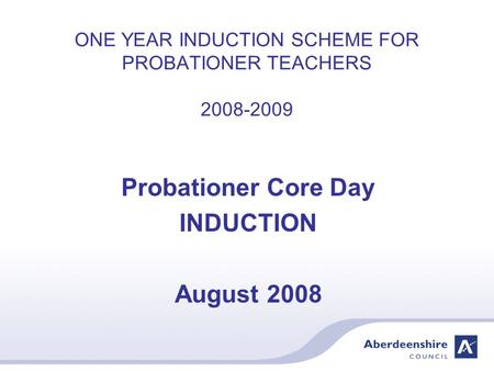 ONE YEAR INDUCTION SCHEME FOR PROBATIONER TEACHERS 2008-2009 Probationer Core Day INDUCTION August 2008.