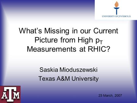 What’s Missing in our Current Picture from High p T Measurements at RHIC? Saskia Mioduszewski Texas A&M University 23 March, 2007.