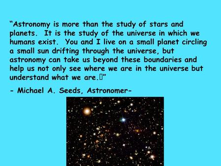 “Astronomy is more than the study of stars and planets. It is the study of the universe in which we humans exist. You and I live on a small planet circling.