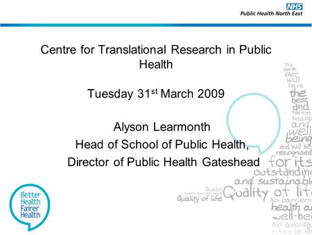 Centre for Translational Research in Public Health Tuesday 31 st March 2009 Alyson Learmonth Head of School of Public Health, Director of Public Health.