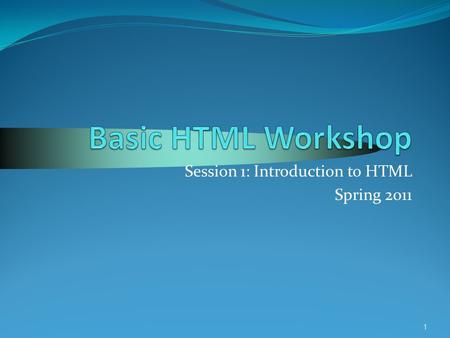 1 Session 1: Introduction to HTML Spring 2011. 2 Today’s Agenda Cover useful terminology for today’s session HTML, browsers, servers, etc. HTML Tags Get.