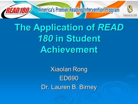 The Application of READ 180 in Student Achievement Xiaolan Rong ED690 Dr. Lauren B. Birney.
