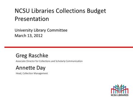 NCSU Libraries Collections Budget Presentation University Library Committee March 13, 2012 Greg Raschke Associate Director for Collections and Scholarly.