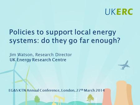 Click to add title Policies to support local energy systems: do they go far enough? Jim Watson, Research Director UK Energy Research Centre EG&S KTN Annual.