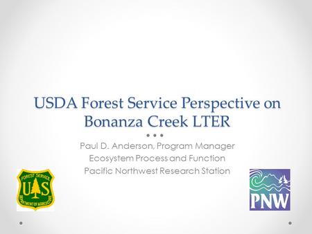 USDA Forest Service Perspective on Bonanza Creek LTER Paul D. Anderson, Program Manager Ecosystem Process and Function Pacific Northwest Research Station.