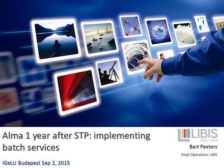 Alma 1 year after STP: implementing batch services IGeLU Budapest Sep 2, 2015 Bart Peeters Head Operations LIBIS.