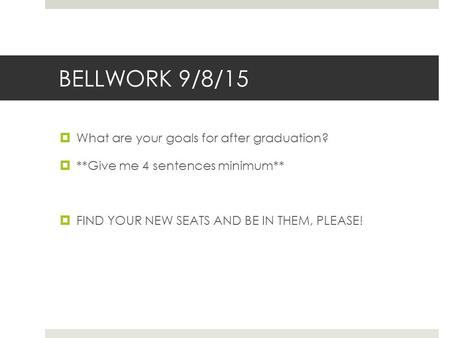 BELLWORK 9/8/15  What are your goals for after graduation?  **Give me 4 sentences minimum**  FIND YOUR NEW SEATS AND BE IN THEM, PLEASE!
