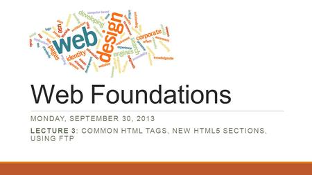 Web Foundations MONDAY, SEPTEMBER 30, 2013 LECTURE 3: COMMON HTML TAGS, NEW HTML5 SECTIONS, USING FTP.