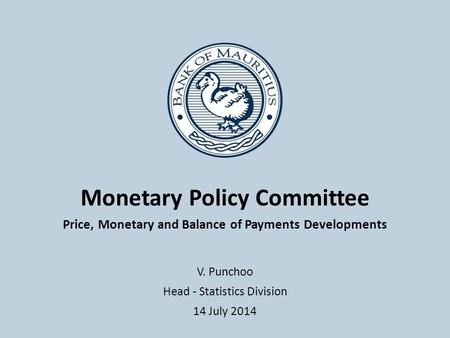 Monetary Policy Committee Price, Monetary and Balance of Payments Developments V. Punchoo Head - Statistics Division 14 July 2014.