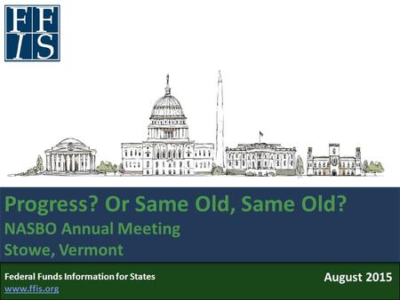 Federal Funds Information for States www.ffis.org www.ffis.org Progress? Or Same Old, Same Old? NASBO Annual Meeting Stowe, Vermont August 2015.