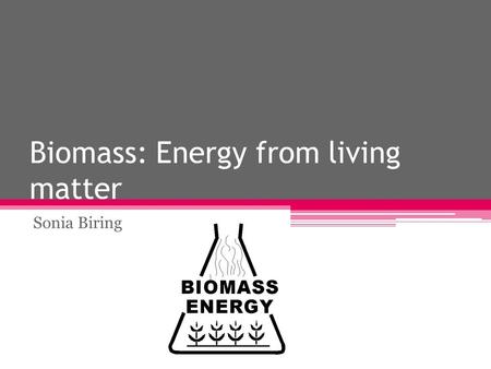 Biomass: Energy from living matter Sonia Biring. What Is Biomass? Biomass is anything that is or has once been alive  basically energy from living matter.