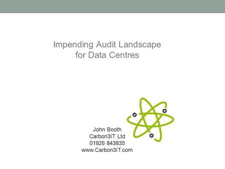 Impending Audit Landscape for Data Centres John Booth Carbon3IT Ltd 01926 843835 www.Carbon3IT.com.