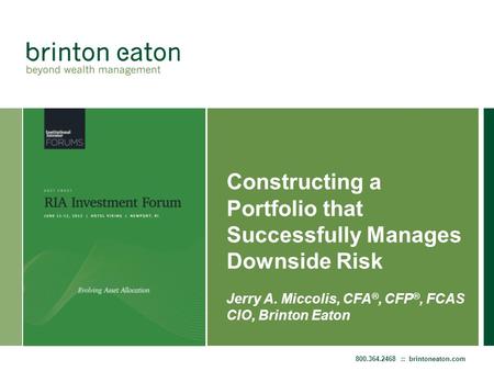 800.364.2468 :: brintoneaton.com Constructing a Portfolio that Successfully Manages Downside Risk Jerry A. Miccolis, CFA ®, CFP ®, FCAS CIO, Brinton Eaton.