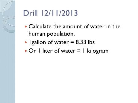 Drill 12/11/2013 Calculate the amount of water in the human population. 1gallon of water = 8.33 lbs Or 1 liter of water = 1 kilogram.