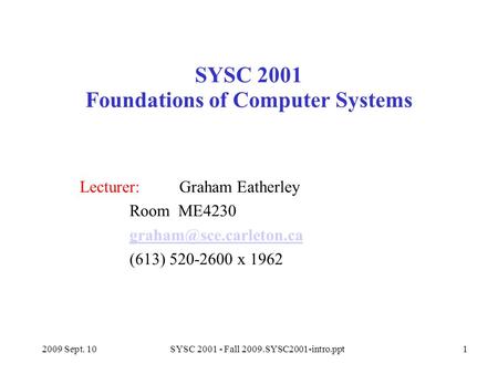 2009 Sept. 10SYSC 2001 - Fall 2009.SYSC2001-intro.ppt1 SYSC 2001 Foundations of Computer Systems Lecturer: Graham Eatherley Room ME4230