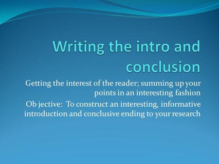 Getting the interest of the reader; summing up your points in an interesting fashion Ob jective: To construct an interesting, informative introduction.