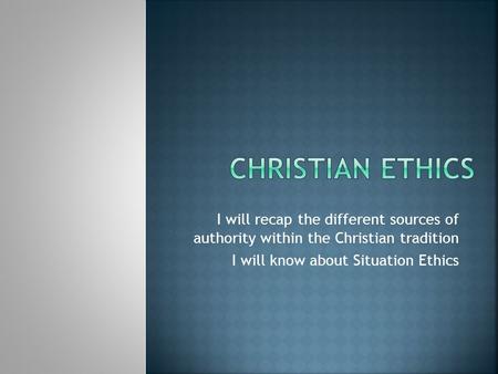 I will recap the different sources of authority within the Christian tradition I will know about Situation Ethics.