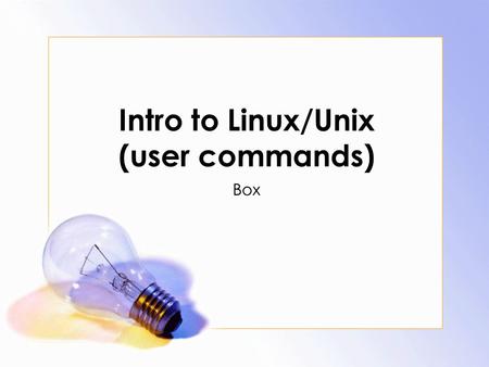 Intro to Linux/Unix (user commands) Box. What is Linux? Open Source Operating system Developed by Linus Trovaldsa the U. of Helsinki in Finland since.