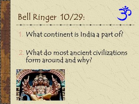Bell Ringer 10/29: 1.What continent is India a part of? 2.What do most ancient civilizations form around and why?