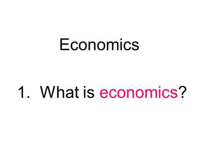 Economics 1. What is economics? It is the study of how people make decisions in a world where resources are limited: the science of decision making.