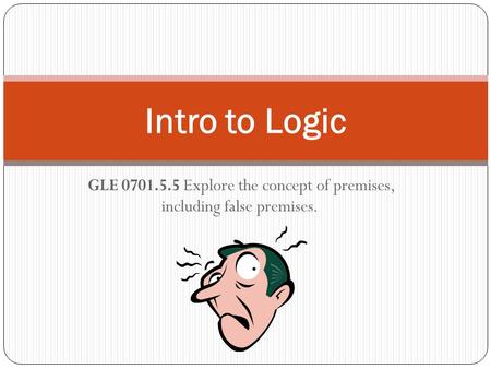 GLE 0701.5.5 Explore the concept of premises, including false premises. Intro to Logic.