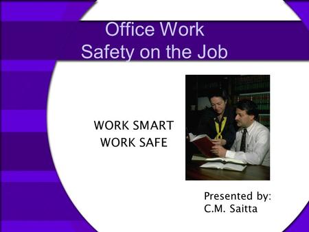 Office Work Safety on the Job WORK SMART WORK SAFE Presented by: C.M. Saitta.
