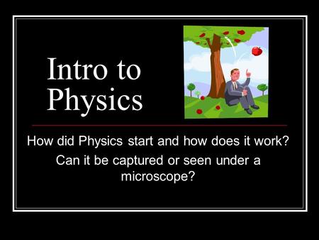Intro to Physics How did Physics start and how does it work? Can it be captured or seen under a microscope?