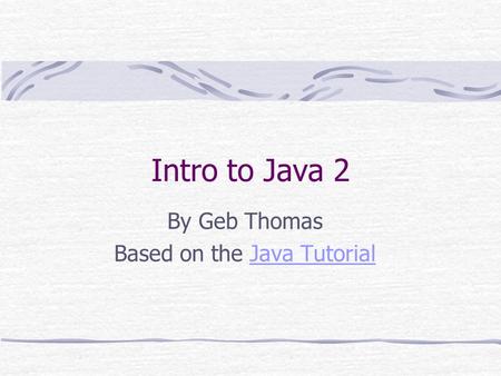 Intro to Java 2 By Geb Thomas Based on the Java TutorialJava Tutorial.