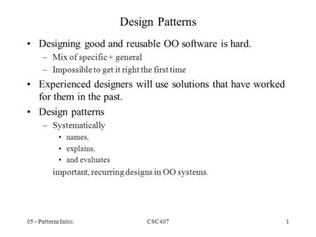 05 - Patterns Intro.CSC4071 Design Patterns Designing good and reusable OO software is hard. –Mix of specific + general –Impossible to get it right the.