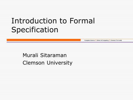 Computer Science School of Computing Clemson University Introduction to Formal Specification Murali Sitaraman Clemson University.