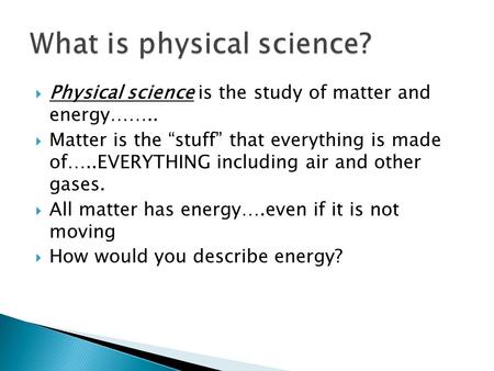  Physical science is the study of matter and energy……..  Matter is the “stuff” that everything is made of…..EVERYTHING including air and other gases.