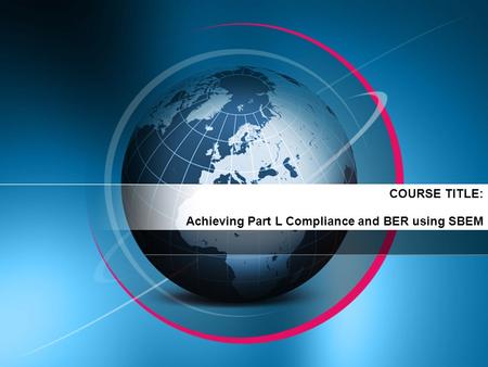 COURSE TITLE: Achieving Part L Compliance and BER using SBEM.