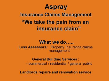 Aspray Aspray Insurance Claims Management Insurance Claims Management “We take the pain from an insurance claim” What we do….. What we do….. Loss Assessors:
