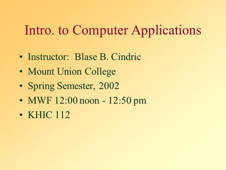 Intro. to Computer Applications Instructor: Blase B. Cindric Mount Union College Spring Semester, 2002 MWF 12:00 noon - 12:50 pm KHIC 112.