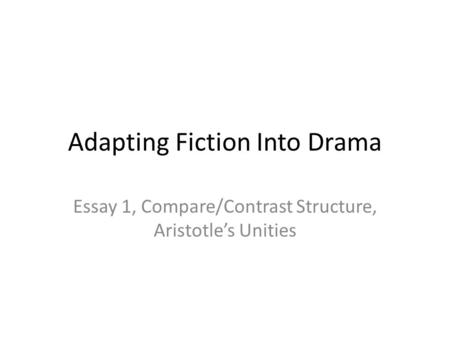 Adapting Fiction Into Drama Essay 1, Compare/Contrast Structure, Aristotle’s Unities.