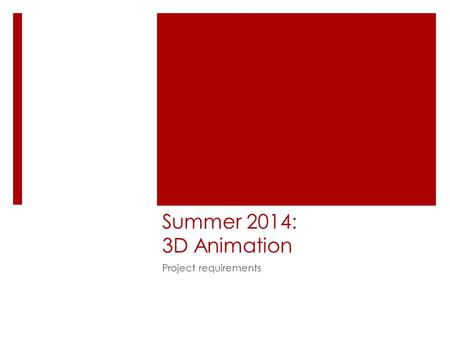 Summer 2014: 3D Animation Project requirements. Overview  Attendance required – people who do not come to class tend to create not-very-good projects!