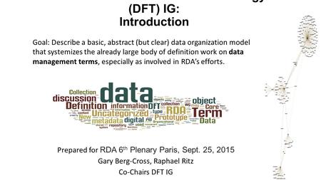 RDA Data Foundation and Terminology (DFT) IG: Introduction Prepared for RDA 6 th Plenary Paris, Sept. 25, 2015 Gary Berg-Cross, Raphael Ritz Co-Chairs.