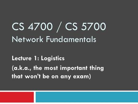 CS 4700 / CS 5700 Network Fundamentals Lecture 1: Logistics (a.k.a., the most important thing that won’t be on any exam)