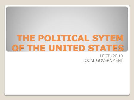 THE POLITICAL SYTEM OF THE UNITED STATES LECTURE 10 LOCAL GOVERNMENT.